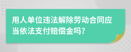 用人单位违法解除劳动合同应当依法支付赔偿金吗？