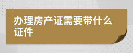 办理房产证需要带什么证件