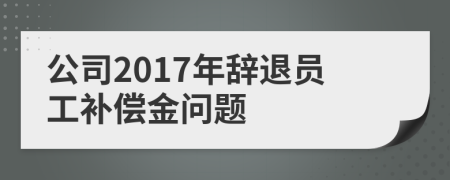 公司2017年辞退员工补偿金问题