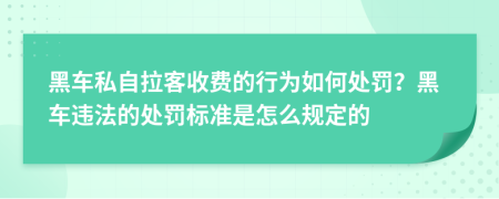 黑车私自拉客收费的行为如何处罚？黑车违法的处罚标准是怎么规定的