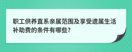 职工供养直系亲属范围及享受遗属生活补助费的条件有哪些?