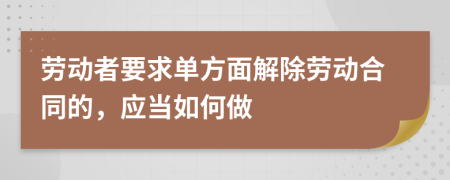 劳动者要求单方面解除劳动合同的，应当如何做