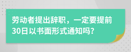 劳动者提出辞职，一定要提前30日以书面形式通知吗？