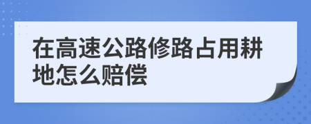 在高速公路修路占用耕地怎么赔偿