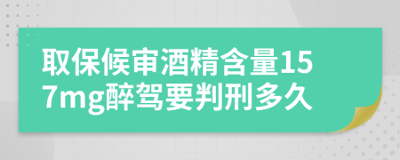 取保候审酒精含量157mg醉驾要判刑多久