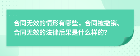 合同无效的情形有哪些，合同被撤销、合同无效的法律后果是什么样的？