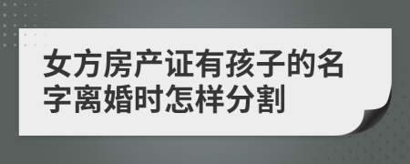 女方房产证有孩子的名字离婚时怎样分割