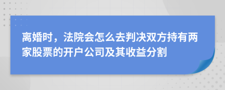 离婚时，法院会怎么去判决双方持有两家股票的开户公司及其收益分割