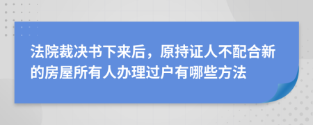 法院裁决书下来后，原持证人不配合新的房屋所有人办理过户有哪些方法