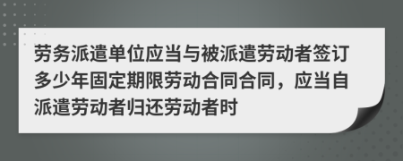 劳务派遣单位应当与被派遣劳动者签订多少年固定期限劳动合同合同，应当自派遣劳动者归还劳动者时