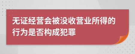 无证经营会被没收营业所得的行为是否构成犯罪