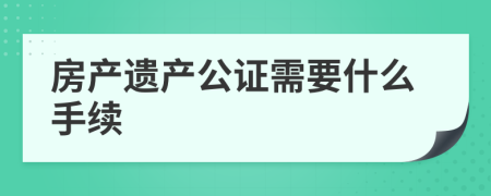 房产遗产公证需要什么手续