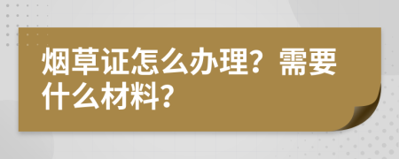 烟草证怎么办理？需要什么材料？