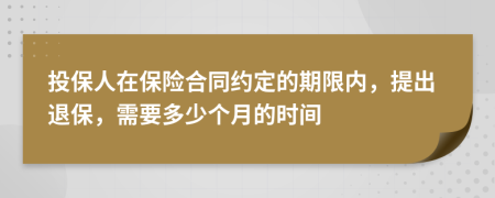 投保人在保险合同约定的期限内，提出退保，需要多少个月的时间