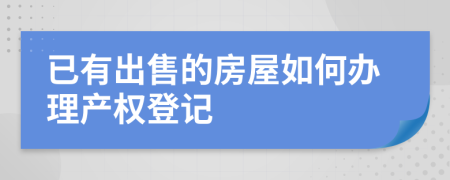 已有出售的房屋如何办理产权登记