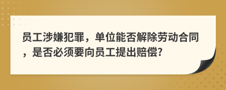 员工涉嫌犯罪，单位能否解除劳动合同，是否必须要向员工提出赔偿?