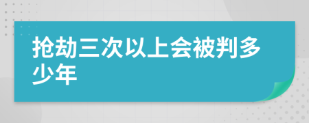 抢劫三次以上会被判多少年