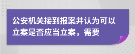 公安机关接到报案并认为可以立案是否应当立案，需要