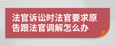 法官诉讼时法官要求原告跟法官调解怎么办