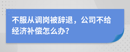 不服从调岗被辞退，公司不给经济补偿怎么办？