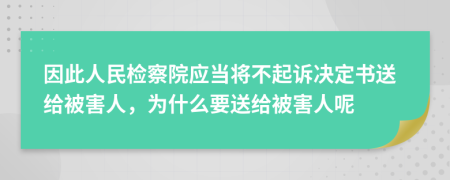 因此人民检察院应当将不起诉决定书送给被害人，为什么要送给被害人呢