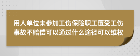 用人单位未参加工伤保险职工遭受工伤事故不赔偿可以通过什么途径可以维权