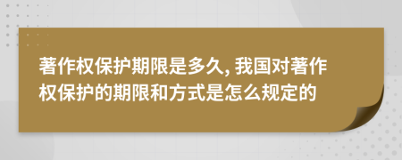 著作权保护期限是多久, 我国对著作权保护的期限和方式是怎么规定的