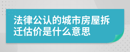 法律公认的城市房屋拆迁估价是什么意思