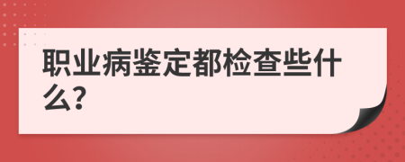 职业病鉴定都检查些什么？