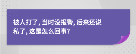 被人打了, 当时没报警, 后来还说私了, 这是怎么回事?