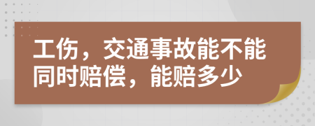 工伤，交通事故能不能同时赔偿，能赔多少