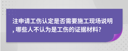 注申请工伤认定是否需要施工现场说明, 哪些人不认为是工伤的证据材料?