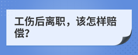 工伤后离职，该怎样赔偿？