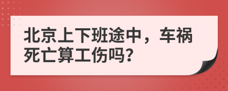北京上下班途中，车祸死亡算工伤吗？