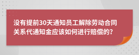 没有提前30天通知员工解除劳动合同关系代通知金应该如何进行赔偿的？