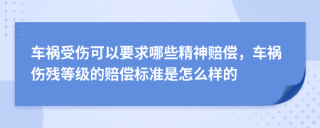 车祸受伤可以要求哪些精神赔偿，车祸伤残等级的赔偿标准是怎么样的