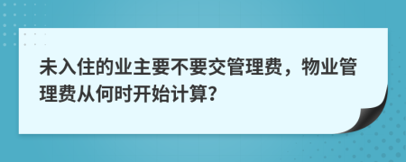 未入住的业主要不要交管理费，物业管理费从何时开始计算？