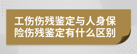 工伤伤残鉴定与人身保险伤残鉴定有什么区别