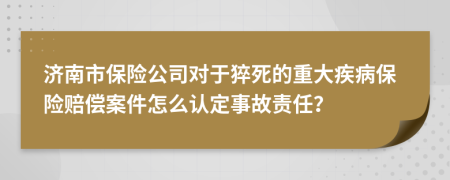 济南市保险公司对于猝死的重大疾病保险赔偿案件怎么认定事故责任？