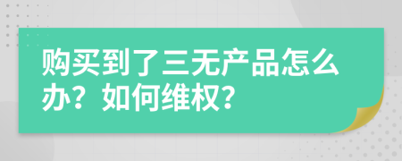 购买到了三无产品怎么办？如何维权？