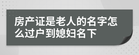 房产证是老人的名字怎么过户到媳妇名下