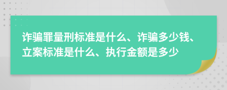 诈骗罪量刑标准是什么、诈骗多少钱、立案标准是什么、执行金额是多少