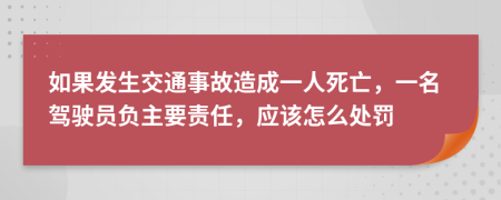 如果发生交通事故造成一人死亡，一名驾驶员负主要责任，应该怎么处罚