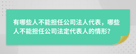 有哪些人不能担任公司法人代表，哪些人不能担任公司法定代表人的情形？