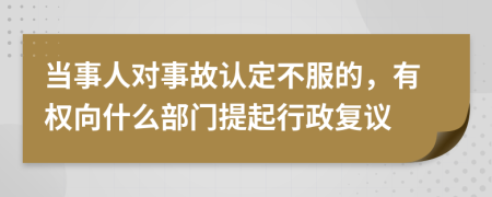 当事人对事故认定不服的，有权向什么部门提起行政复议