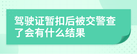 驾驶证暂扣后被交警查了会有什么结果