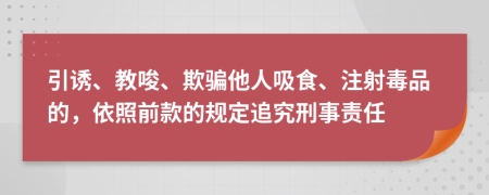 引诱、教唆、欺骗他人吸食、注射毒品的，依照前款的规定追究刑事责任