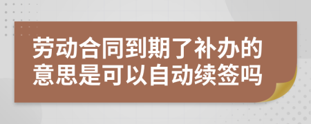 劳动合同到期了补办的意思是可以自动续签吗