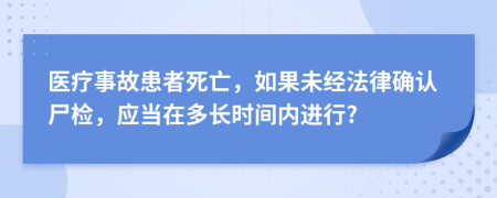 医疗事故患者死亡，如果未经法律确认尸检，应当在多长时间内进行?