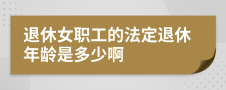 退休女职工的法定退休年龄是多少啊